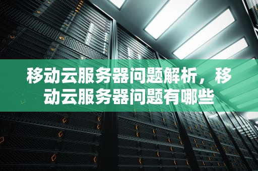 移动云服务器问题解析，移动云服务器问题有哪些
