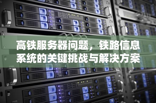 高铁服务器问题，铁路信息系统的关键挑战与解决方案，高铁订餐服务器错误