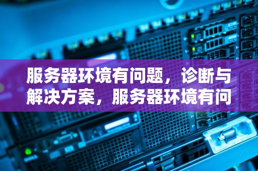服务器环境有问题，诊断与解决方案，服务器环境有问题怎么解决