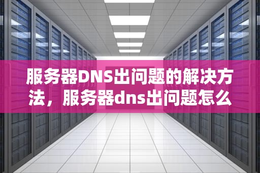 服务器DNS出问题的解决方法，服务器dns出问题怎么解决