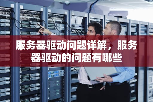 服务器驱动问题详解，服务器驱动的问题有哪些