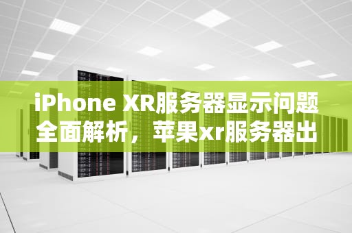 iPhone XR服务器显示问题全面解析，苹果xr服务器出现问题