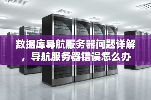 数据库导航服务器问题详解，导航服务器错误怎么办