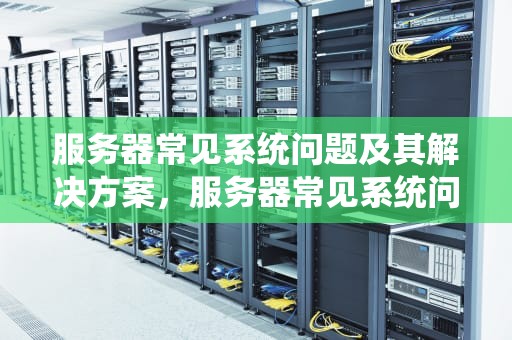 服务器常见系统问题及其解决方案，服务器常见系统问题有哪些