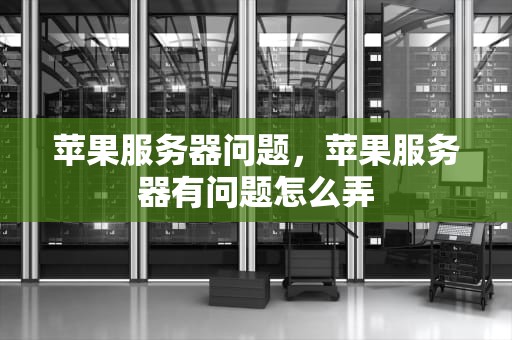 苹果服务器问题，苹果服务器有问题怎么弄