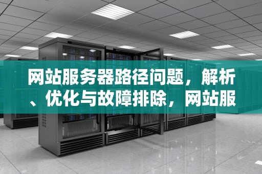 网站服务器路径问题，解析、优化与故障排除，网站服务器路径问题怎么解决
