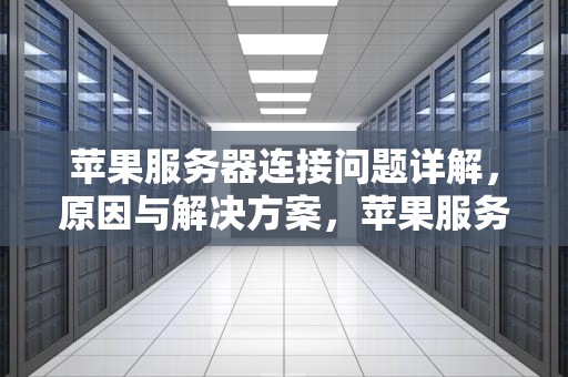 苹果服务器连接问题详解，原因与解决方案，苹果服务器连接问题怎么解决