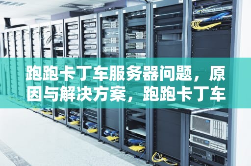 跑跑卡丁车服务器问题，原因与解决方案，跑跑卡丁车服务器问题怎么解决