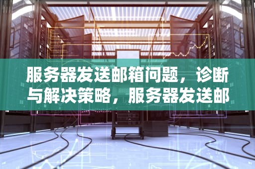 服务器发送邮箱问题，诊断与解决策略，服务器发送邮箱问题怎么解决