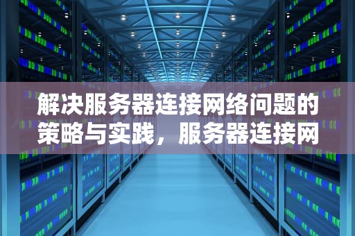 解决服务器连接网络问题的策略与实践，服务器连接网络问题怎么解决