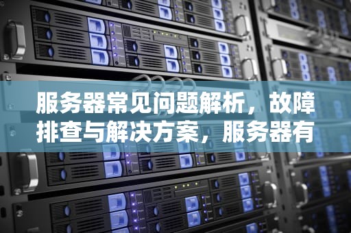 服务器常见问题解析，故障排查与解决方案，服务器有哪些问题可以解决