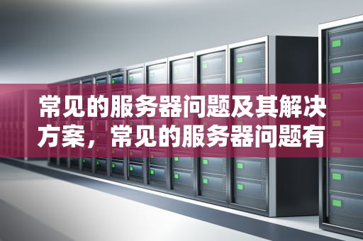 常见的服务器问题及其解决方案，常见的服务器问题有哪些