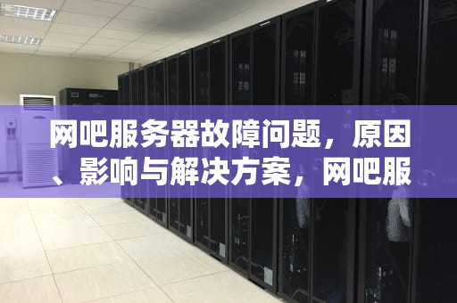 网吧服务器故障问题，原因、影响与解决方案，网吧服务器故障问题怎么解决