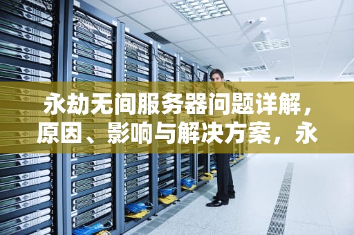 永劫无间服务器问题详解，原因、影响与解决方案，永劫无间服务器怎么了