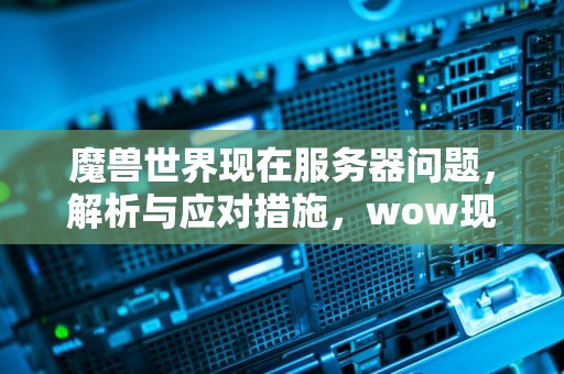 魔兽世界现在服务器问题，解析与应对措施，wow现在服务器问题有哪些