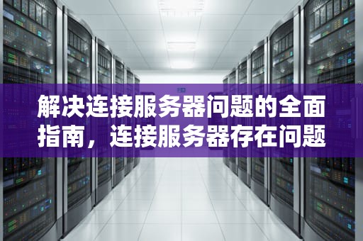 解决连接服务器问题的全面指南，连接服务器存在问题怎么解决