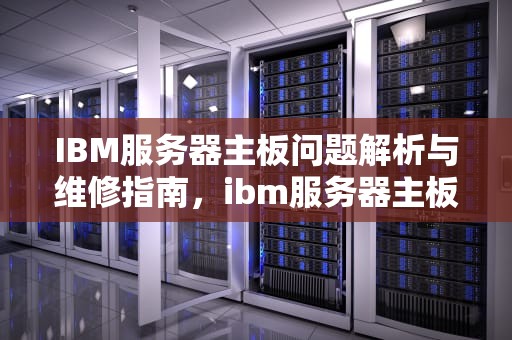 IBM服务器主板问题解析与维修指南，ibm服务器主板问题怎么解决