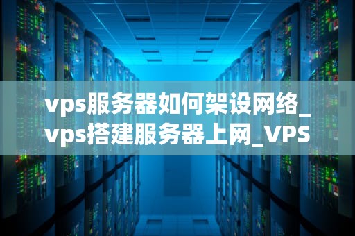 vps服务器如何架设网络_vps搭建服务器上网_VPS服务器架设网络的全面指南