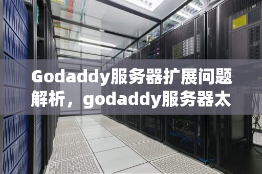 Godaddy服务器扩展问题解析，godaddy服务器太慢