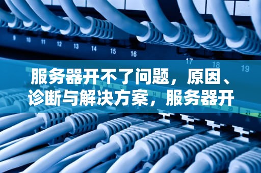 服务器开不了问题，原因、诊断与解决方案，服务器开不了问题怎么办