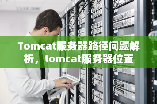 Tomcat服务器路径问题解析，tomcat服务器位置
