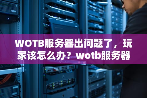 WOTB服务器出问题了，玩家该怎么办？wotb服务器繁忙