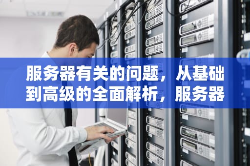 服务器有关的问题，从基础到高级的全面解析，服务器有关的问题有哪些