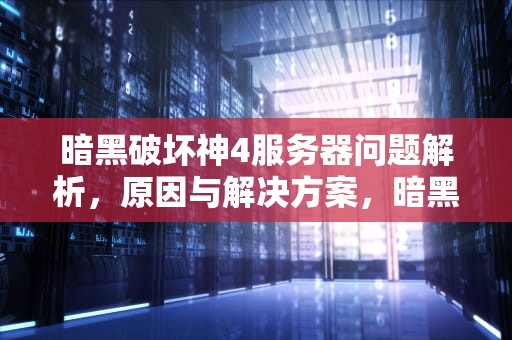 暗黑破坏神4服务器问题解析，原因与解决方案，暗黑4 服务器问题怎么解决