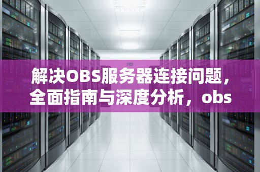 解决OBS服务器连接问题，全面指南与深度分析，obs连接服务器出现问题