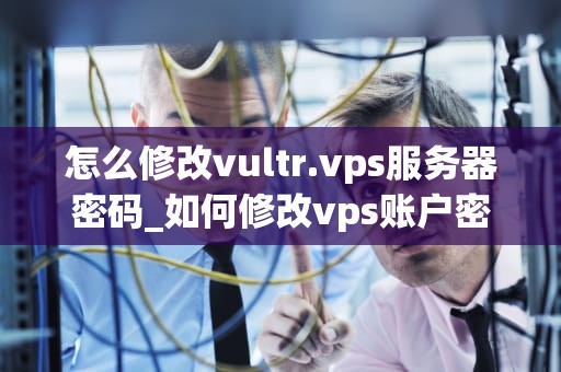 怎么修改vultr.vps服务器密码_如何修改vps账户密码_如何修改Vultr VPS服务器密码