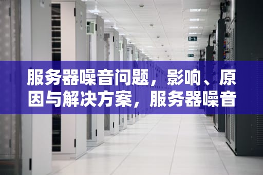 服务器噪音问题，影响、原因与解决方案，服务器噪音问题怎么解决