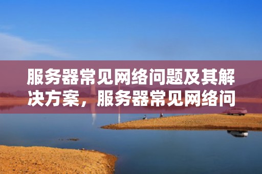 服务器常见网络问题及其解决方案，服务器常见网络问题有哪些