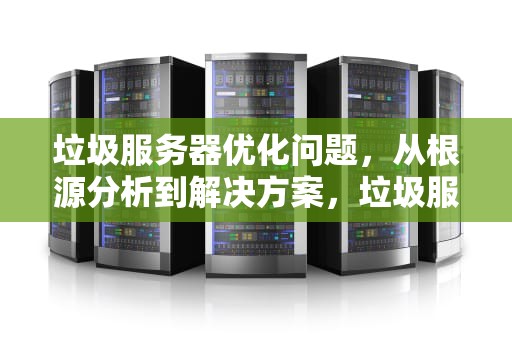 垃圾服务器优化问题，从根源分析到解决方案，垃圾服务器优化问题有哪些