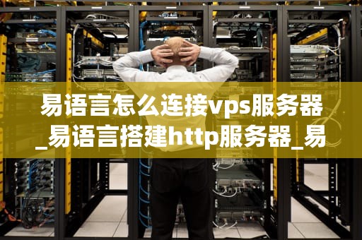 易语言怎么连接vps服务器_易语言搭建http服务器_易语言连接VPS服务器的详细教程