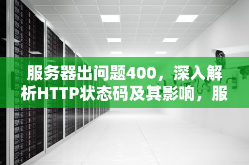 服务器出问题400，深入解析HTTP状态码及其影响，服务器出问题是什么意思