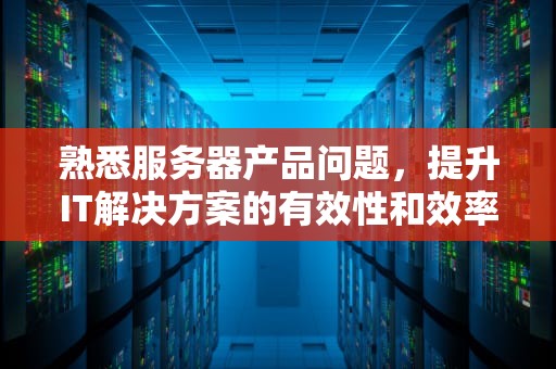熟悉服务器产品问题，提升IT解决方案的有效性和效率，熟悉服务器产品问题怎么解决