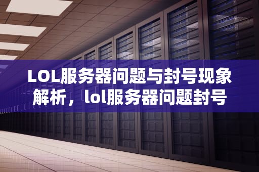 LOL服务器问题与封号现象解析，lol服务器问题封号怎么解决