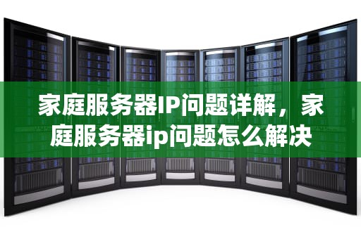 家庭服务器IP问题详解，家庭服务器ip问题怎么解决