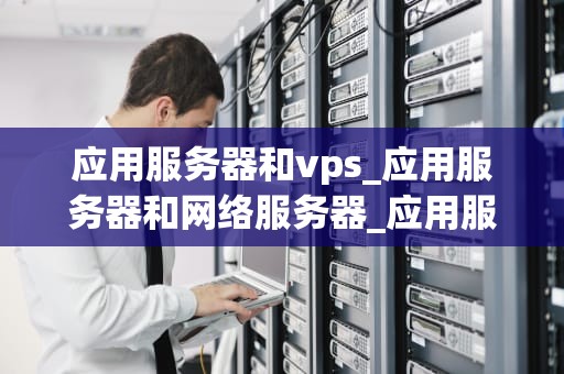应用服务器和vps_应用服务器和网络服务器_应用服务器和VPS的比较与选择