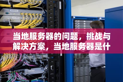 当地服务器的问题，挑战与解决方案，当地服务器是什么