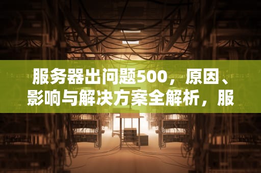 服务器出问题500，原因、影响与解决方案全解析，服务器出问题是什么意思