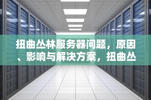 扭曲丛林服务器问题，原因、影响与解决方案，扭曲丛林服务器问题怎么解决