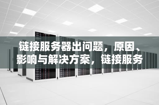 链接服务器出问题，原因、影响与解决方案，链接服务器出问题什么意思