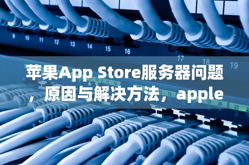 苹果App Store服务器问题，原因与解决方法，apple服务器出现问题