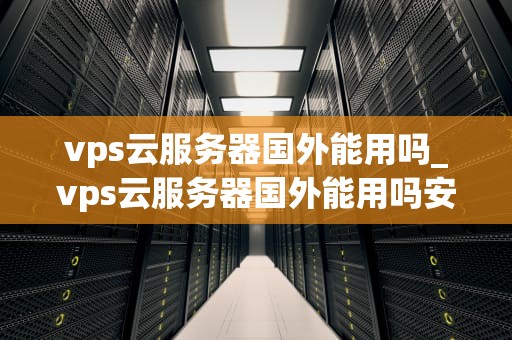 vps云服务器国外能用吗_vps云服务器国外能用吗安全吗_VPS云服务器国外能用吗？——深入探讨全球范围内的VPS云服务