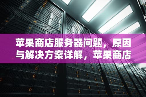 苹果商店服务器问题，原因与解决方案详解，苹果商店服务器问题怎么解决