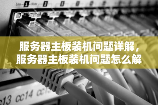 服务器主板装机问题详解，服务器主板装机问题怎么解决