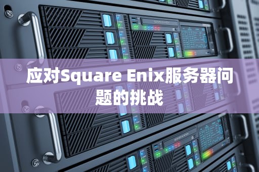 应对Square Enix服务器问题的挑战