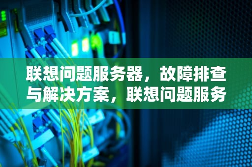 联想问题服务器，故障排查与解决方案，联想问题服务器bios