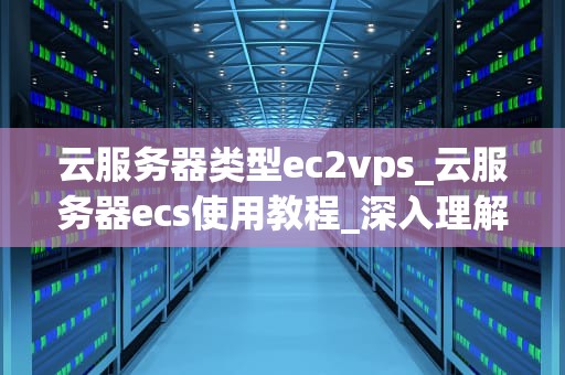 云服务器类型ec2vps_云服务器ecs使用教程_深入理解云服务器EC2 VPS